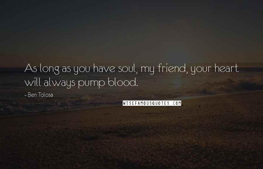 Ben Tolosa Quotes: As long as you have soul, my friend, your heart will always pump blood.