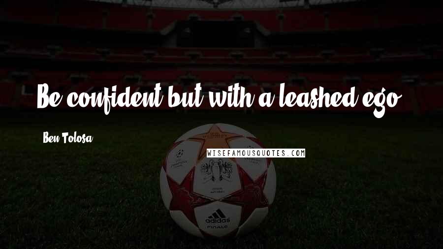 Ben Tolosa Quotes: Be confident but with a leashed ego.