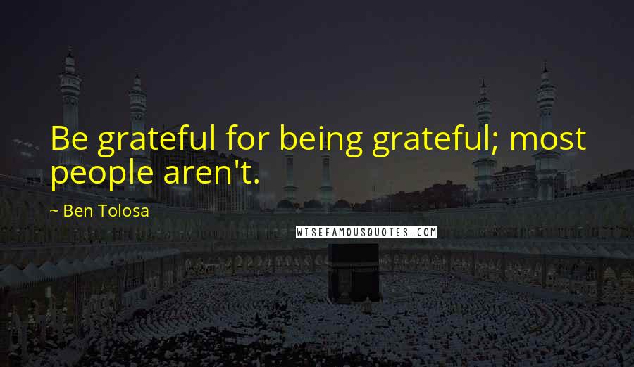 Ben Tolosa Quotes: Be grateful for being grateful; most people aren't.