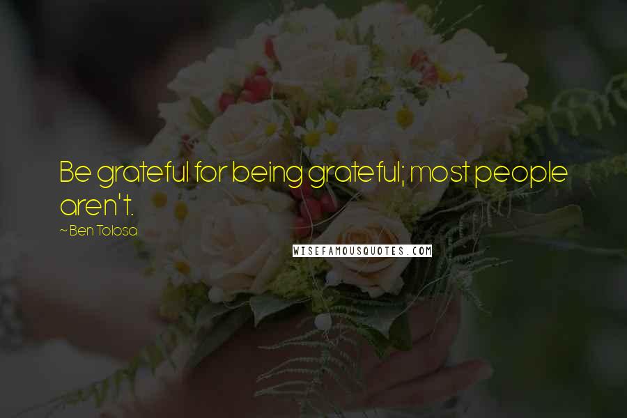 Ben Tolosa Quotes: Be grateful for being grateful; most people aren't.