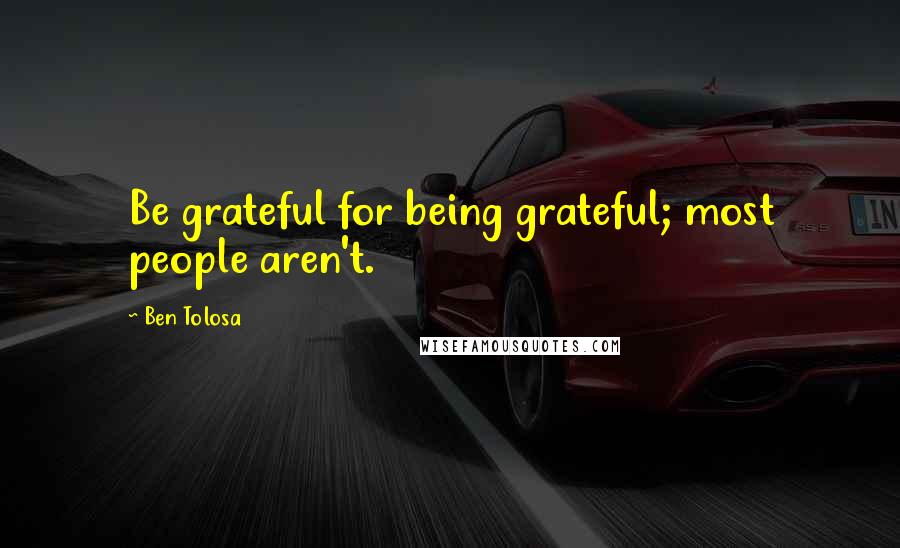 Ben Tolosa Quotes: Be grateful for being grateful; most people aren't.