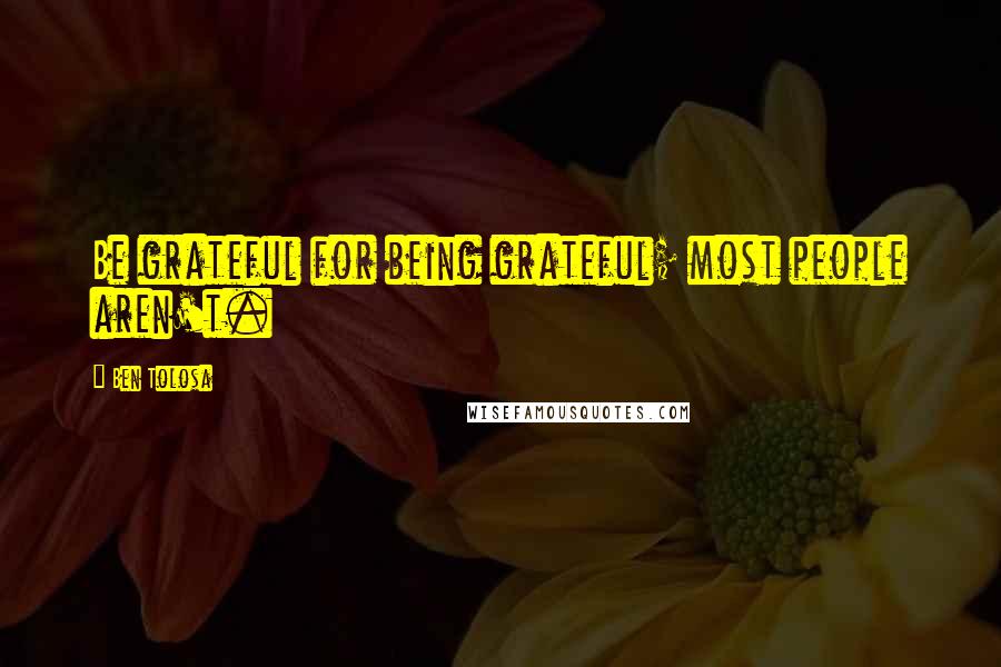 Ben Tolosa Quotes: Be grateful for being grateful; most people aren't.