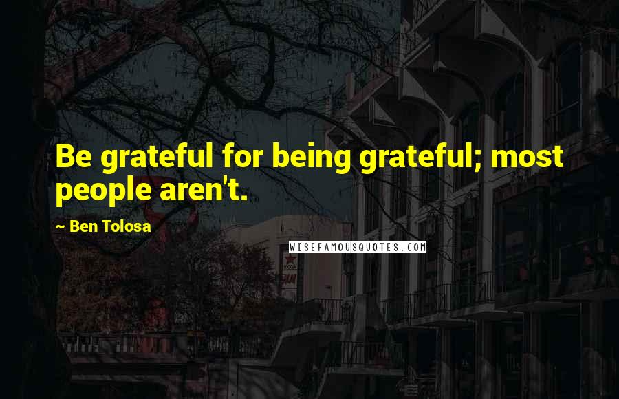 Ben Tolosa Quotes: Be grateful for being grateful; most people aren't.