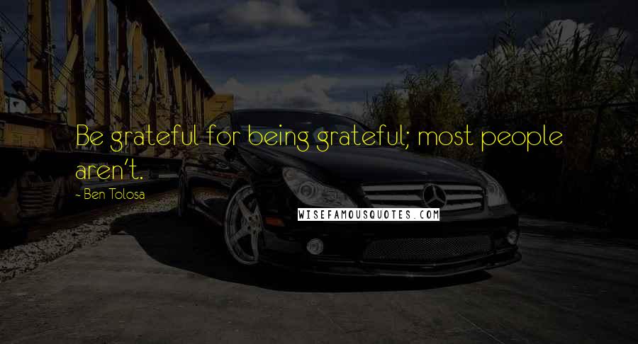 Ben Tolosa Quotes: Be grateful for being grateful; most people aren't.