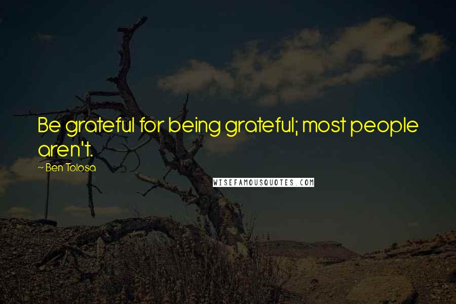 Ben Tolosa Quotes: Be grateful for being grateful; most people aren't.