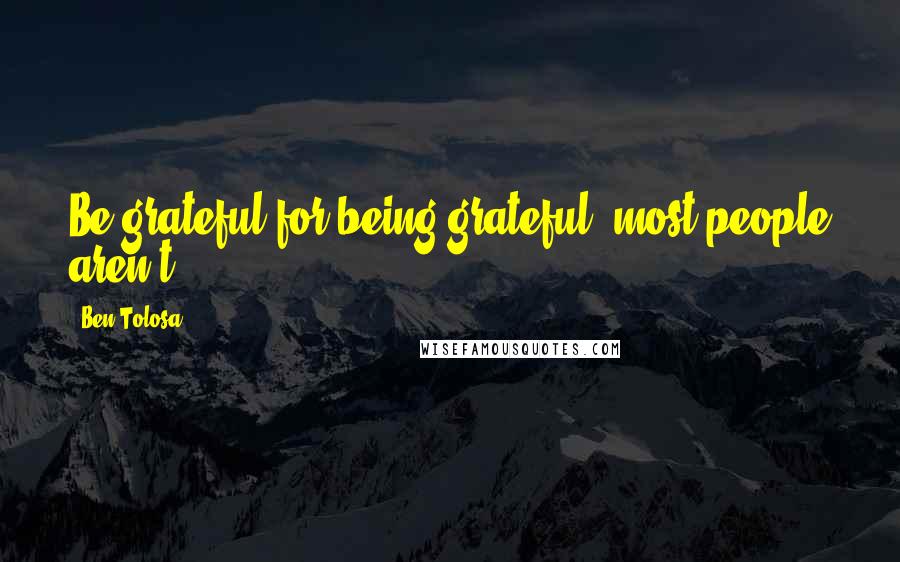 Ben Tolosa Quotes: Be grateful for being grateful; most people aren't.