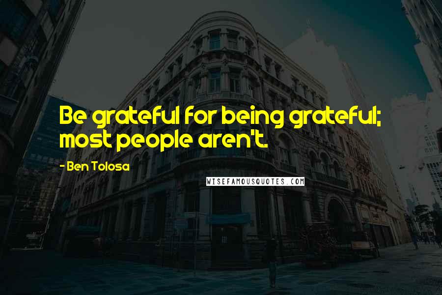 Ben Tolosa Quotes: Be grateful for being grateful; most people aren't.