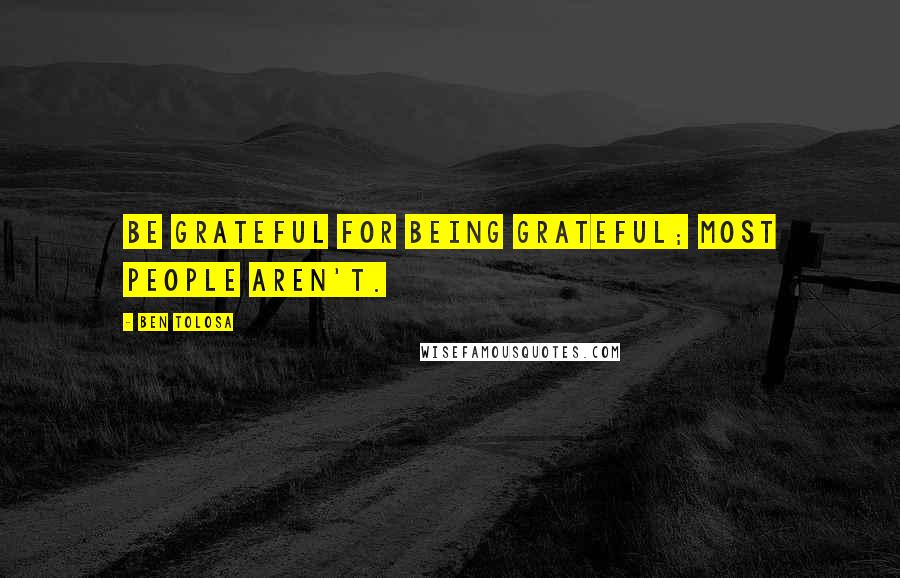 Ben Tolosa Quotes: Be grateful for being grateful; most people aren't.