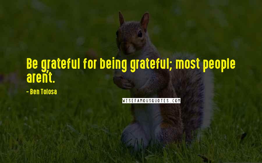 Ben Tolosa Quotes: Be grateful for being grateful; most people aren't.