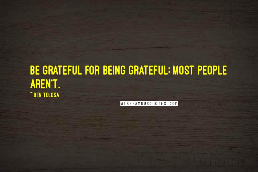 Ben Tolosa Quotes: Be grateful for being grateful; most people aren't.