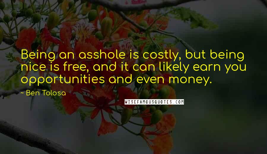 Ben Tolosa Quotes: Being an asshole is costly, but being nice is free, and it can likely earn you opportunities and even money.