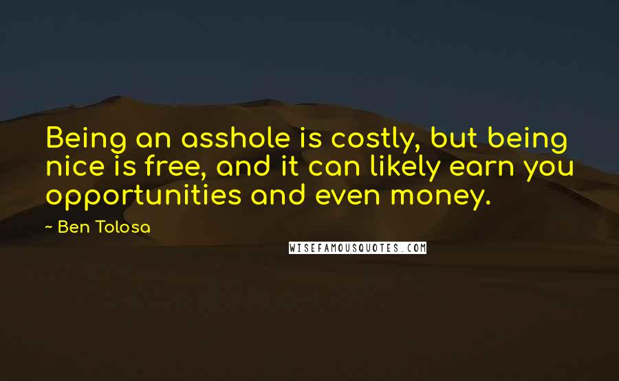 Ben Tolosa Quotes: Being an asshole is costly, but being nice is free, and it can likely earn you opportunities and even money.