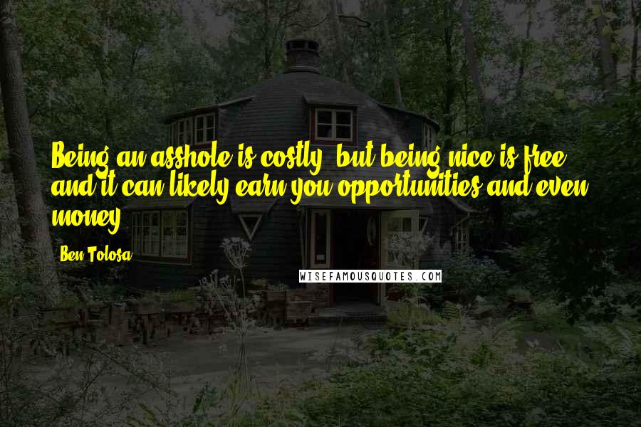 Ben Tolosa Quotes: Being an asshole is costly, but being nice is free, and it can likely earn you opportunities and even money.