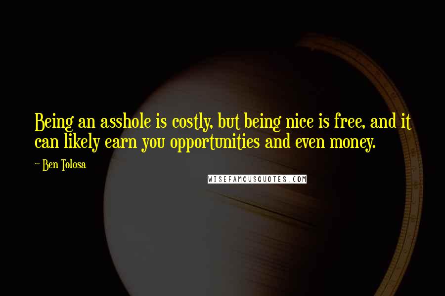 Ben Tolosa Quotes: Being an asshole is costly, but being nice is free, and it can likely earn you opportunities and even money.