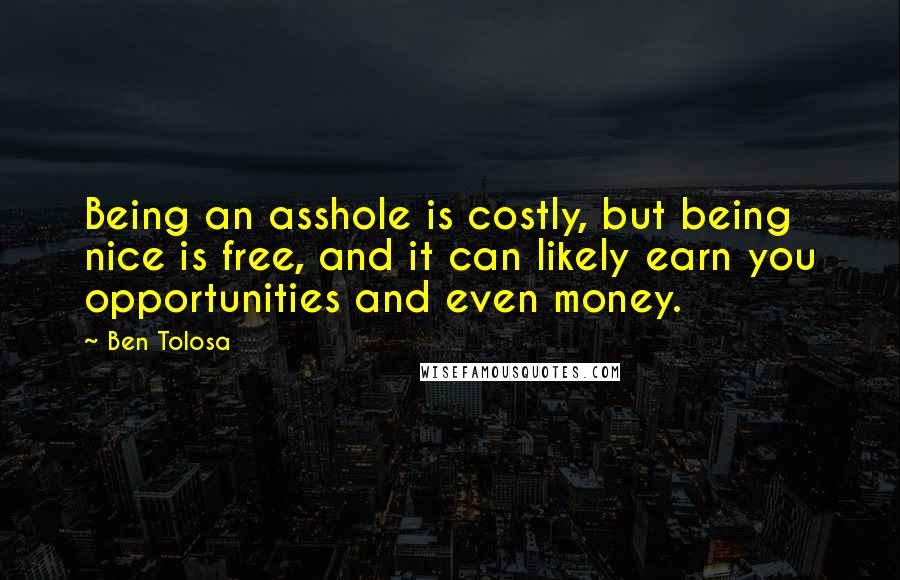 Ben Tolosa Quotes: Being an asshole is costly, but being nice is free, and it can likely earn you opportunities and even money.