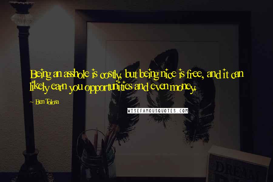 Ben Tolosa Quotes: Being an asshole is costly, but being nice is free, and it can likely earn you opportunities and even money.