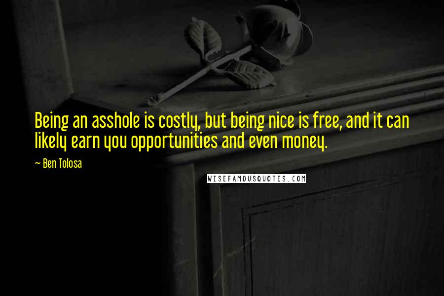 Ben Tolosa Quotes: Being an asshole is costly, but being nice is free, and it can likely earn you opportunities and even money.