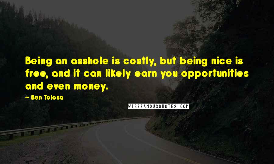 Ben Tolosa Quotes: Being an asshole is costly, but being nice is free, and it can likely earn you opportunities and even money.