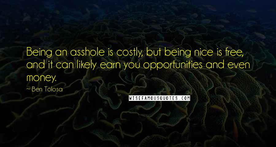 Ben Tolosa Quotes: Being an asshole is costly, but being nice is free, and it can likely earn you opportunities and even money.