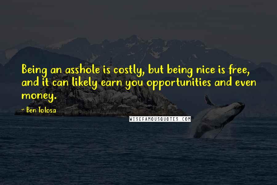 Ben Tolosa Quotes: Being an asshole is costly, but being nice is free, and it can likely earn you opportunities and even money.