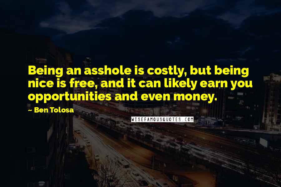 Ben Tolosa Quotes: Being an asshole is costly, but being nice is free, and it can likely earn you opportunities and even money.