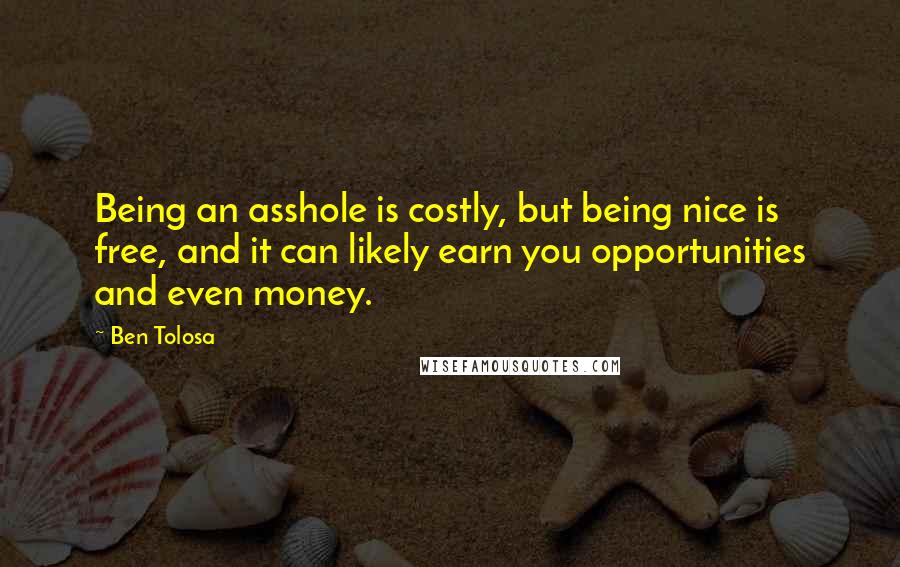 Ben Tolosa Quotes: Being an asshole is costly, but being nice is free, and it can likely earn you opportunities and even money.