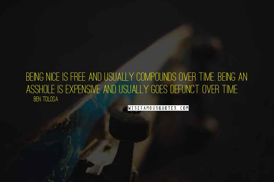 Ben Tolosa Quotes: Being nice is free and usually compounds over time. Being an asshole is expensive and usually goes defunct over time.