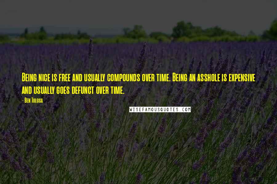 Ben Tolosa Quotes: Being nice is free and usually compounds over time. Being an asshole is expensive and usually goes defunct over time.