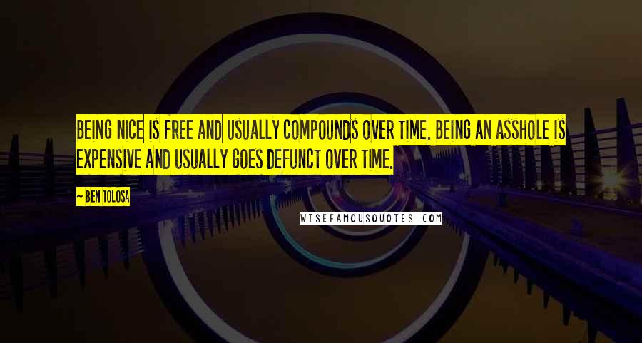 Ben Tolosa Quotes: Being nice is free and usually compounds over time. Being an asshole is expensive and usually goes defunct over time.