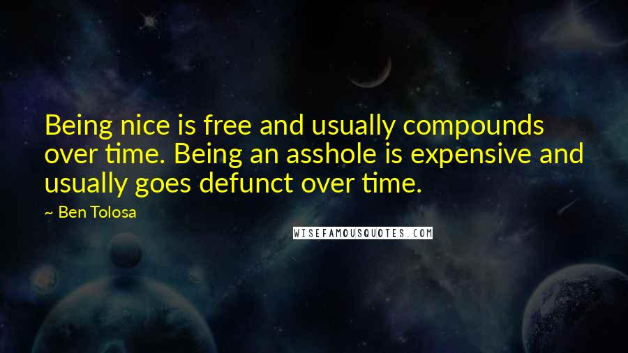 Ben Tolosa Quotes: Being nice is free and usually compounds over time. Being an asshole is expensive and usually goes defunct over time.