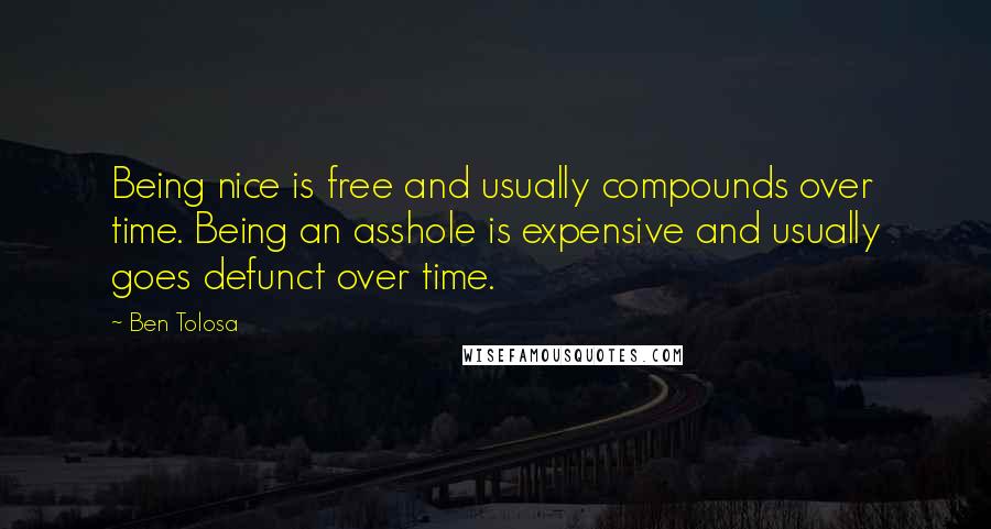 Ben Tolosa Quotes: Being nice is free and usually compounds over time. Being an asshole is expensive and usually goes defunct over time.