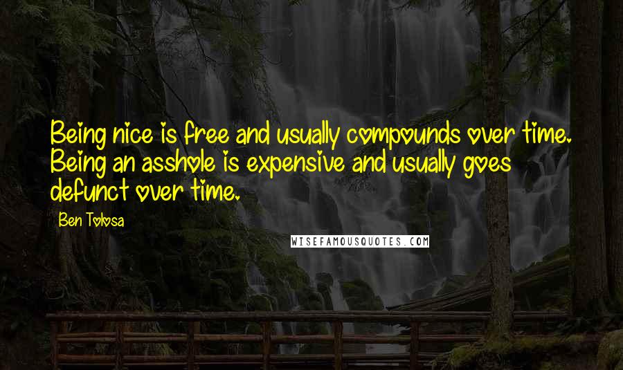 Ben Tolosa Quotes: Being nice is free and usually compounds over time. Being an asshole is expensive and usually goes defunct over time.