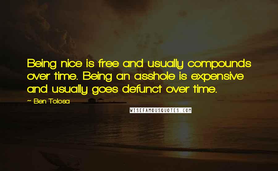 Ben Tolosa Quotes: Being nice is free and usually compounds over time. Being an asshole is expensive and usually goes defunct over time.