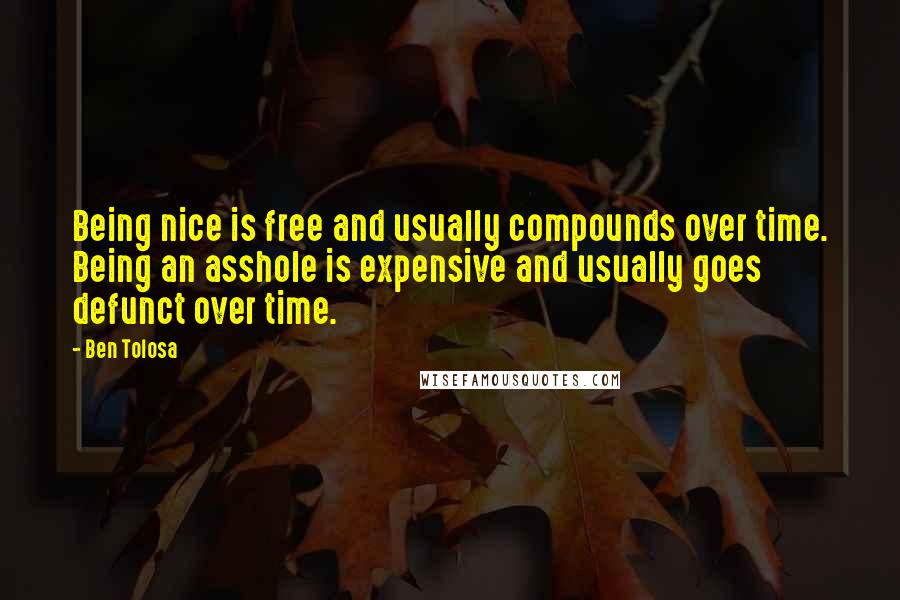 Ben Tolosa Quotes: Being nice is free and usually compounds over time. Being an asshole is expensive and usually goes defunct over time.