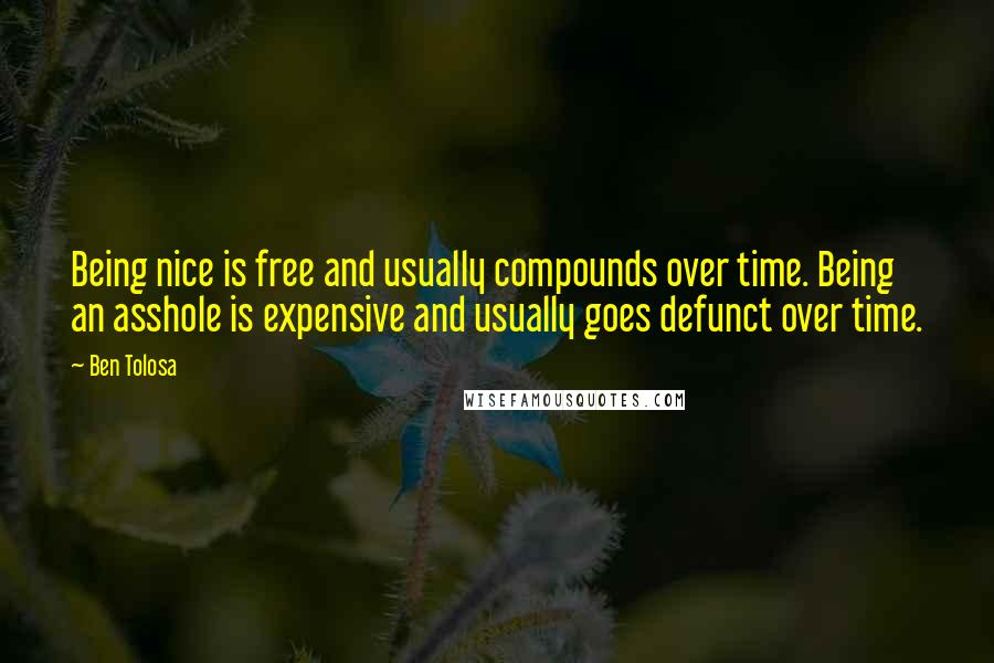 Ben Tolosa Quotes: Being nice is free and usually compounds over time. Being an asshole is expensive and usually goes defunct over time.
