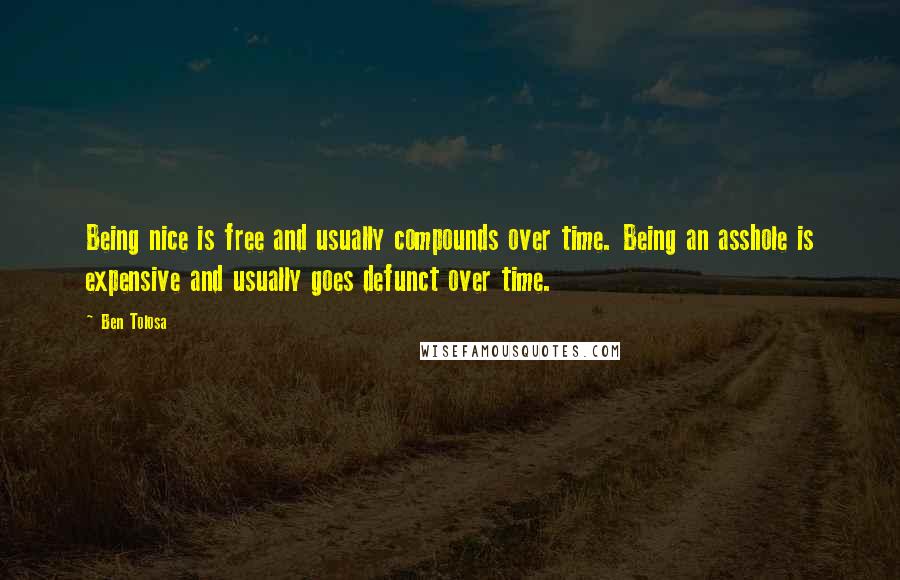 Ben Tolosa Quotes: Being nice is free and usually compounds over time. Being an asshole is expensive and usually goes defunct over time.