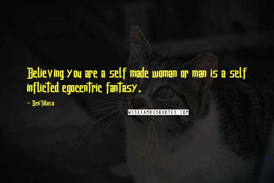 Ben Tolosa Quotes: Believing you are a self made woman or man is a self inflicted egocentric fantasy.