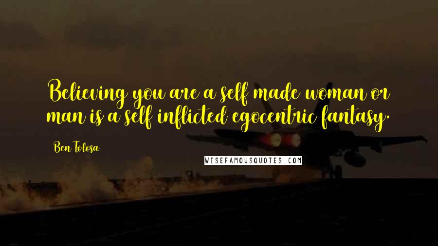 Ben Tolosa Quotes: Believing you are a self made woman or man is a self inflicted egocentric fantasy.