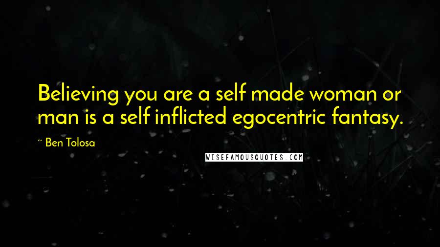Ben Tolosa Quotes: Believing you are a self made woman or man is a self inflicted egocentric fantasy.