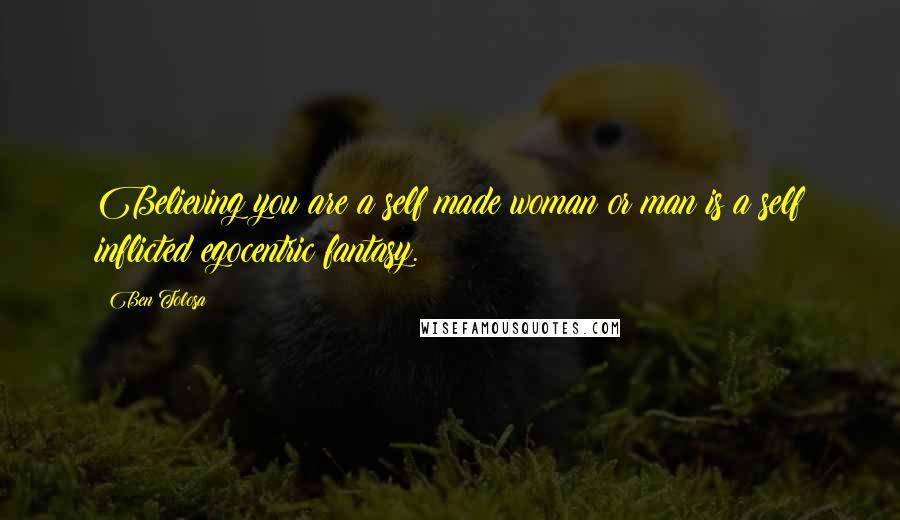 Ben Tolosa Quotes: Believing you are a self made woman or man is a self inflicted egocentric fantasy.