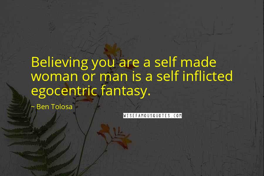 Ben Tolosa Quotes: Believing you are a self made woman or man is a self inflicted egocentric fantasy.