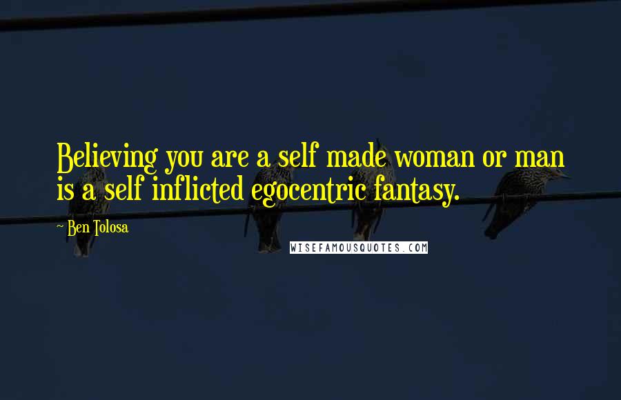 Ben Tolosa Quotes: Believing you are a self made woman or man is a self inflicted egocentric fantasy.