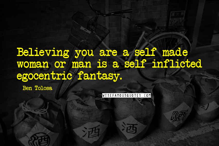 Ben Tolosa Quotes: Believing you are a self made woman or man is a self inflicted egocentric fantasy.