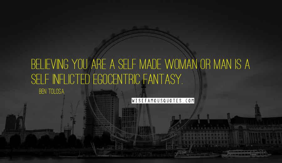 Ben Tolosa Quotes: Believing you are a self made woman or man is a self inflicted egocentric fantasy.