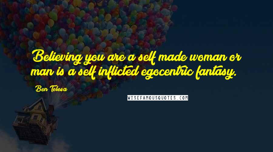 Ben Tolosa Quotes: Believing you are a self made woman or man is a self inflicted egocentric fantasy.