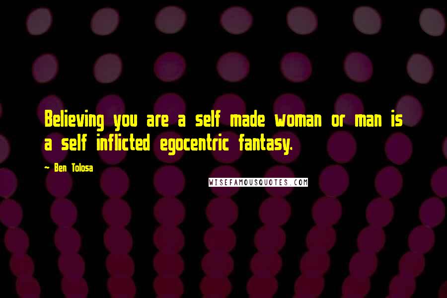 Ben Tolosa Quotes: Believing you are a self made woman or man is a self inflicted egocentric fantasy.