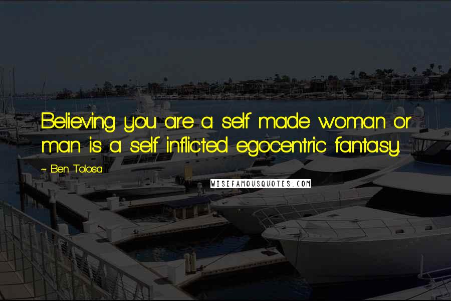 Ben Tolosa Quotes: Believing you are a self made woman or man is a self inflicted egocentric fantasy.