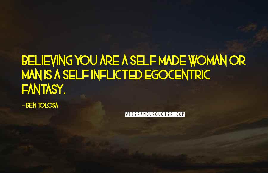 Ben Tolosa Quotes: Believing you are a self made woman or man is a self inflicted egocentric fantasy.