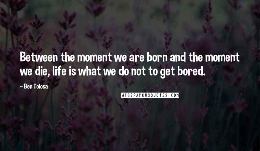 Ben Tolosa Quotes: Between the moment we are born and the moment we die, life is what we do not to get bored.