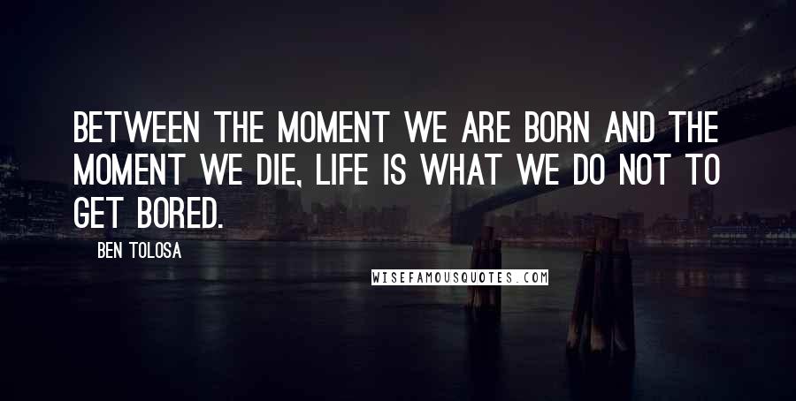 Ben Tolosa Quotes: Between the moment we are born and the moment we die, life is what we do not to get bored.